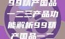 探索中国制造业的精髓，99精产国品一二三产品功能解析99精产国品一二三产品功能介绍