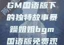 暴躁姐姐，BGM国语版下的独特故事暴躁姐姐bgm国语版免费观看