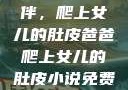 爸爸的特殊陪伴，爬上女儿的肚皮爸爸爬上女儿的肚皮小说免费阅读
