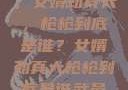 揭秘背后真相，女婿劲真大，枪枪到底是谁？女婿劲真大枪枪到底是谁武邑天气