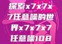 探索x7x7x7任意噪的世界x7x7x7任意噪108