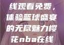 樱花NBA在线观看免费，体验篮球盛宴的无尽魅力樱花nba在线观看免费日韩