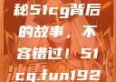 揭秘今日吃瓜热门大瓜，揭秘51cg背后的故事，不容错过！51cg.fun192.168.1.1com