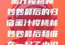 蜜汁樱桃林妙妙最后的归宿蜜汁樱桃林妙妙最后和谁在一起了小说
