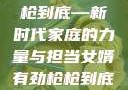 女婿有劲，枪枪到底—新时代家庭的力量与担当女婿有劲枪枪到底小说免费