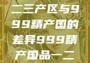探索中国精品产区，一二三产区与999精产国的差异999精产国品一二三产区区别视频区