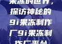 果冻的世界，探访神秘的9i果冻制作厂9i果冻制作厂平台