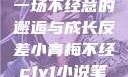 青梅与反差，一场不经意的邂逅与成长反差小青梅不经c1v1小说笔趣阁
