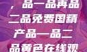 免费国精产品，品一品再品二品免费国精产品—品二品黄色在线观看视频