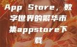App Store，数字世界的繁华市集appstore下载