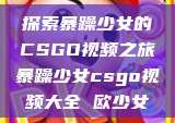 探索暴躁少女的CSGO视频之旅暴躁少女csgo视频大全 欧少女
