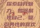 探索自我魅力，如何展现自己，吸引男性的喜欢
