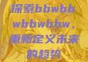 探索bbwbbwbbwbbw，重新定义未来的趋势