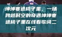 坤坤寒进桃子里，一场跨越时空的奇遇坤坤寒进桃子里在线看歌词二次元