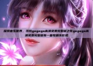 探索音乐世界，寻找gogogo高清免费完整版之歌gogogo高清免费完整版有一首歌精东影视