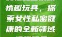 女性私密紧致情趣玩具，探索女性私密健康的全新领域情趣玩具