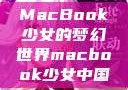 MacBook少女的梦幻世界macbook少女中国