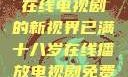 已满十八岁，在线电视剧的新视界已满十八岁在线播放电视剧免费观看