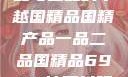 国精产品，一品与二品的卓越国精品国精产品一品二品国精品69XX按摩抖阴学院