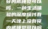 有一天晚上没有穿内裤睡觉可以吗，一种生活体验的深度探讨有一天晚上没有穿内裤睡觉可以吗女
