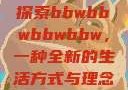 探索bbwbbwbbwbbw，一种全新的生活方式与理念