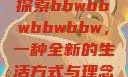 探索bbwbbwbbwbbw，一种全新的生活方式与理念