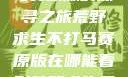 荒野求生不打马赛原版的探寻之旅荒野求生不打马赛原版在哪能看到荒野求生无删减版