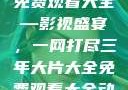 三年大片大全免费观看大全—影视盛宴，一网打尽三年大片大全免费观看大全动漫
