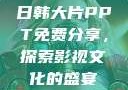 日韩大片PPT免费分享，探索影视文化的盛宴