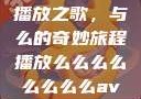 播放之歌，与么的奇妙旅程播放么么么么么么么么av