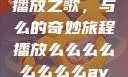播放之歌，与么的奇妙旅程播放么么么么么么么么av