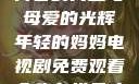 年轻的妈妈，青春的力量与母爱的光辉年轻的妈妈电视剧免费观看全集在线天才酷客游戏