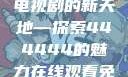 免费在线观看电视剧的新天地—探索444444的魅力在线观看免费的电视