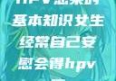 HPV感染的基本知识女生经常自己安慰会得hpv嘛