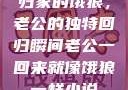 归家的饿狼，老公的独特回归瞬间老公一回来就像饿狼一样小说