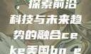 CEKE美国BNDEAO高，探索前沿科技与未来趋势的融合ceke美国bnдeo高清videos