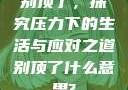 别顶了，探究压力下的生活与应对之道别顶了什么意思?
