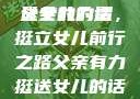 父亲有力挺送女儿的话
父亲的力量，挺立女儿前行之路父亲有力挺送女儿的话 含义