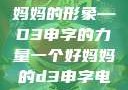 塑造一个好妈妈的形象—D3申字的力量一个好妈妈的d3申字电影