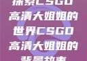 探索CSGO高清大姐姐的世界CSGO高清大姐姐的背景故事