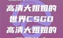 探索CSGO高清大姐姐的世界CSGO高清大姐姐的背景故事