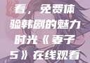 妻子5在线观看，免费体验韩剧的魅力时光《妻子5》在线观看免费韩剧全集