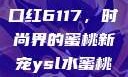 YSL水蜜桃口红6117，时尚界的蜜桃新宠ysl水蜜桃口红6001