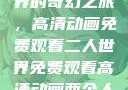 探索二人世界的奇幻之旅，高清动画免费观看二人世界免费观看高清动画两个人的视频