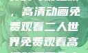 探索二人世界的奇幻之旅，高清动画免费观看二人世界免费观看高清动画两个人的视频