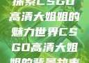 探索CSGO高清大姐姐的魅力世界CSGO高清大姐姐的背景故事
