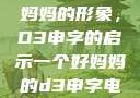 塑造一个好妈妈的形象，D3申字的启示一个好妈妈的d3申字电影