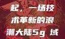 大陆5G的崛起，一场技术革新的浪潮大陆5g奭域名解析
