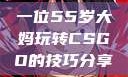 一位55岁大妈玩转CSGO的技巧分享