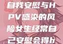 关于女生经常自我安慰与HPV感染的风险女生经常自己安慰会得hpv嘛